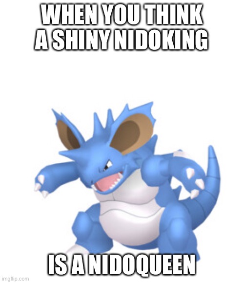 Nidoking meme | WHEN YOU THINK A SHINY NIDOKING; IS A NIDOQUEEN | image tagged in memes | made w/ Imgflip meme maker