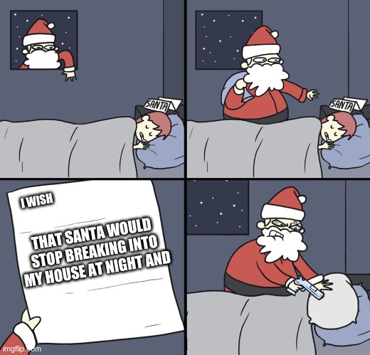 Letter to Murderous Santa | I WISH; THAT SANTA WOULD STOP BREAKING INTO MY HOUSE AT NIGHT AND | image tagged in letter to murderous santa | made w/ Imgflip meme maker