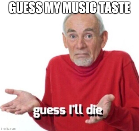 guess ill die | GUESS MY MUSIC TASTE | image tagged in guess ill die | made w/ Imgflip meme maker