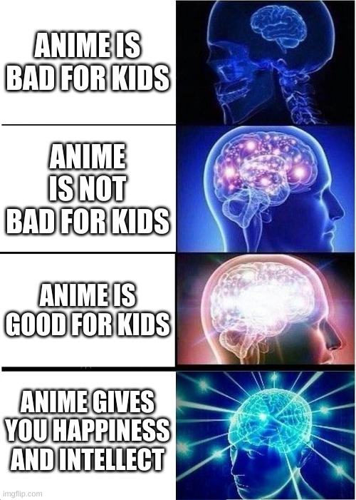 watch dr stone for intellect | ANIME IS BAD FOR KIDS; ANIME IS NOT BAD FOR KIDS; ANIME IS GOOD FOR KIDS; ANIME GIVES YOU HAPPINESS AND INTELLECT | image tagged in memes,expanding brain,anime | made w/ Imgflip meme maker