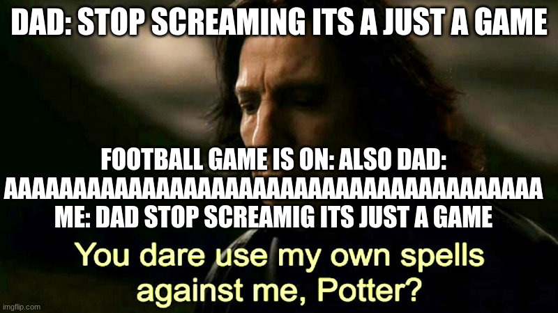 How dare you use my own spells against me, Potter? | DAD: STOP SCREAMING ITS A JUST A GAME; FOOTBALL GAME IS ON: ALSO DAD: AAAAAAAAAAAAAAAAAAAAAAAAAAAAAAAAAAAAAAA ME: DAD STOP SCREAMIG ITS JUST A GAME | image tagged in how dare you use my own spells against me potter | made w/ Imgflip meme maker
