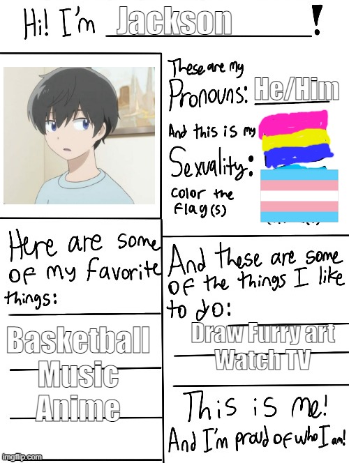 He/Him; Jackson; Draw Furry art
Watch TV; Basketball
Music
Anime | made w/ Imgflip meme maker