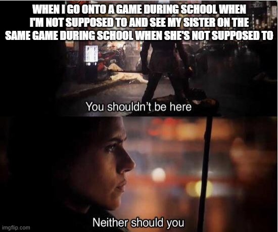 hehehehe | WHEN I GO ONTO A GAME DURING SCHOOL WHEN I'M NOT SUPPOSED TO AND SEE MY SISTER ON THE SAME GAME DURING SCHOOL WHEN SHE'S NOT SUPPOSED TO | image tagged in you shouldn't be here neither should you | made w/ Imgflip meme maker