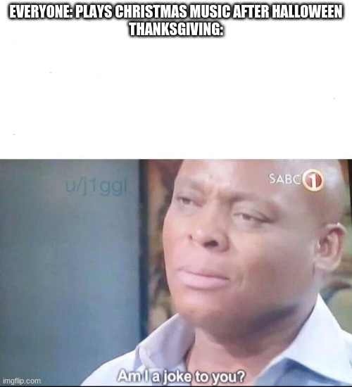 Idk if this is already a meme | EVERYONE: PLAYS CHRISTMAS MUSIC AFTER HALLOWEEN
THANKSGIVING: | image tagged in am i a joke to you | made w/ Imgflip meme maker