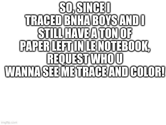 Requesttttttt | SO, SINCE I TRACED BNHA BOYS AND I STILL HAVE A TON OF PAPER LEFT IN LE NOTEBOOK, REQUEST WHO U WANNA SEE ME TRACE AND COLOR! | image tagged in blank white template | made w/ Imgflip meme maker