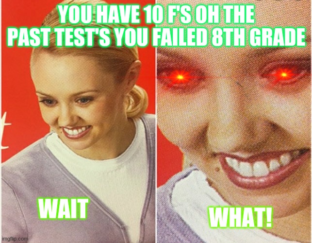 WAIT WHAT? | YOU HAVE 10 F'S OH THE PAST TEST'S YOU FAILED 8TH GRADE; WAIT; WHAT! | image tagged in wait what | made w/ Imgflip meme maker