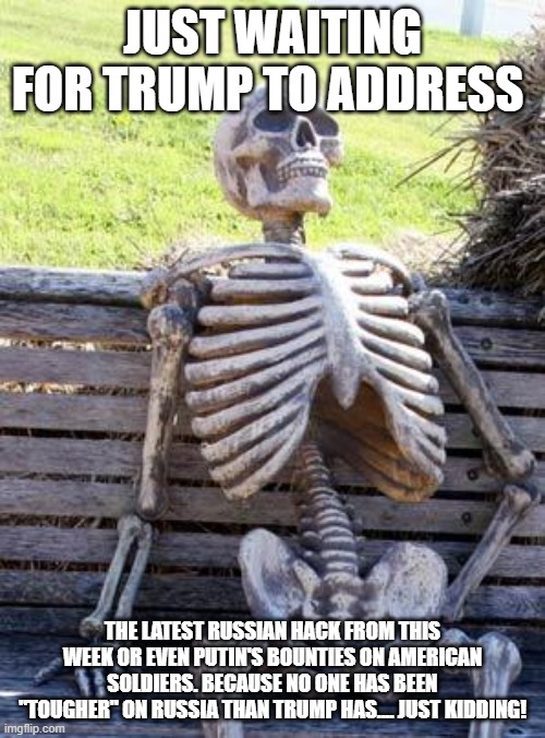 Waiting Skeleton | JUST WAITING FOR TRUMP TO ADDRESS; THE LATEST RUSSIAN HACK FROM THIS WEEK OR EVEN PUTIN'S BOUNTIES ON AMERICAN SOLDIERS. BECAUSE NO ONE HAS BEEN "TOUGHER" ON RUSSIA THAN TRUMP HAS.... JUST KIDDING! | image tagged in memes,waiting skeleton | made w/ Imgflip meme maker