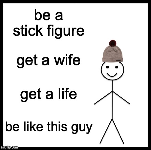 Be Like Bill | be a stick figure; get a wife; get a life; be like this guy | image tagged in memes,be like bill | made w/ Imgflip meme maker
