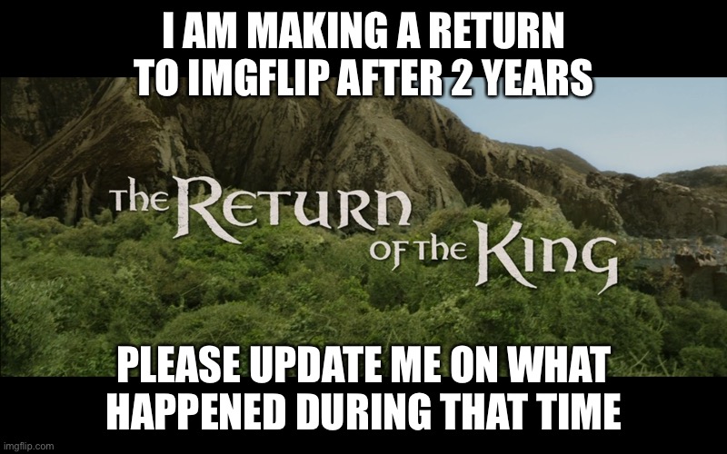 Return Of The King | I AM MAKING A RETURN TO IMGFLIP AFTER 2 YEARS; PLEASE UPDATE ME ON WHAT HAPPENED DURING THAT TIME | image tagged in return of the king | made w/ Imgflip meme maker