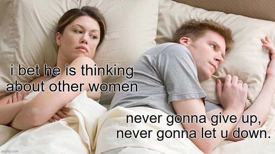 when u have a song stuck in your head | i bet he is thinking about other women; never gonna give up, never gonna let u down. | image tagged in memes,i bet he's thinking about other women | made w/ Imgflip meme maker