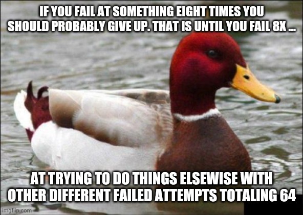 Then return to what you had been failing at in First Place. | IF YOU FAIL AT SOMETHING EIGHT TIMES YOU SHOULD PROBABLY GIVE UP. THAT IS UNTIL YOU FAIL 8X ... AT TRYING TO DO THINGS ELSEWISE WITH OTHER DIFFERENT FAILED ATTEMPTS TOTALING 64 | image tagged in memes,malicious advice mallard | made w/ Imgflip meme maker