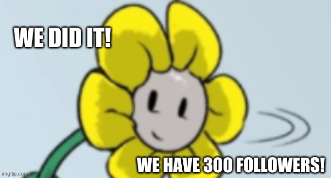 XD I messed up I meant 400 followers | WE DID IT! WE HAVE 300 FOLLOWERS! | image tagged in that jerk flower undertale flowey | made w/ Imgflip meme maker