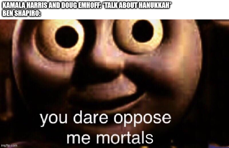You dare oppose me, mortals? | KAMALA HARRIS AND DOUG EMHOFF: *TALK ABOUT HANUKKAH*
BEN SHAPIRO:; S | image tagged in you dare oppose me | made w/ Imgflip meme maker