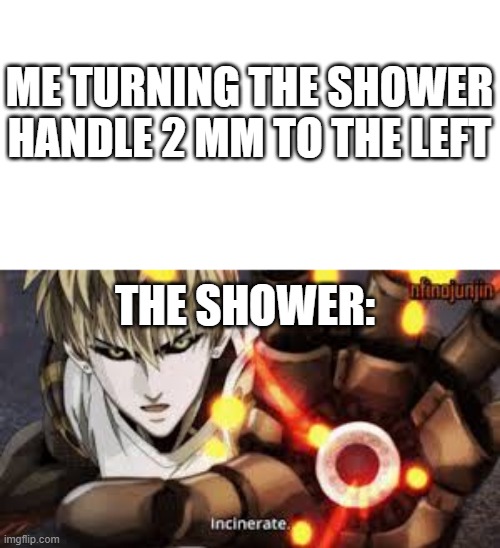 How showers work | ME TURNING THE SHOWER HANDLE 2 MM TO THE LEFT; THE SHOWER: | image tagged in incinerate | made w/ Imgflip meme maker