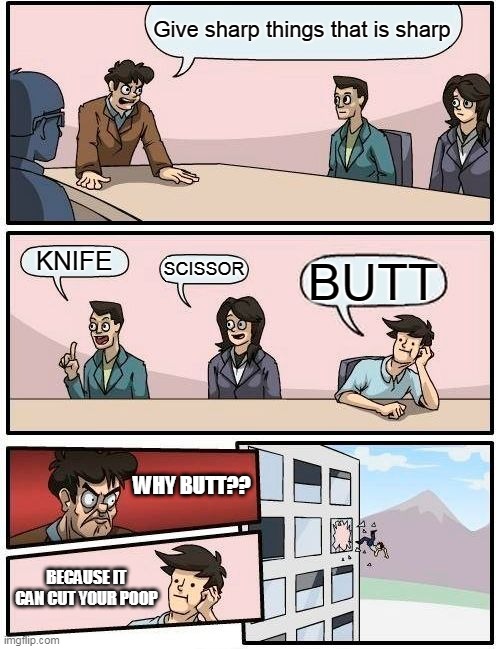 The sharpest | Give sharp things that is sharp; KNIFE; SCISSOR; BUTT; WHY BUTT?? BECAUSE IT CAN CUT YOUR POOP | image tagged in memes,boardroom meeting suggestion | made w/ Imgflip meme maker