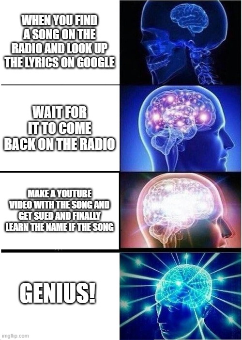 SONGS | WHEN YOU FIND A SONG ON THE RADIO AND LOOK UP THE LYRICS ON GOOGLE; WAIT FOR IT TO COME BACK ON THE RADIO; MAKE A YOUTUBE VIDEO WITH THE SONG AND GET SUED AND FINALLY LEARN THE NAME IF THE SONG; GENIUS! | image tagged in memes,expanding brain | made w/ Imgflip meme maker