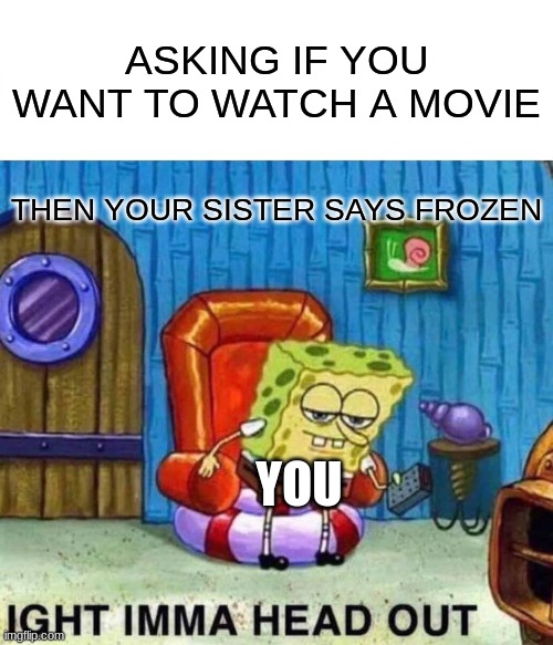 Spongebob Ight Imma Head Out Meme | ASKING IF YOU WANT TO WATCH A MOVIE; THEN YOUR SISTER SAYS FROZEN; YOU | image tagged in memes,spongebob ight imma head out | made w/ Imgflip meme maker