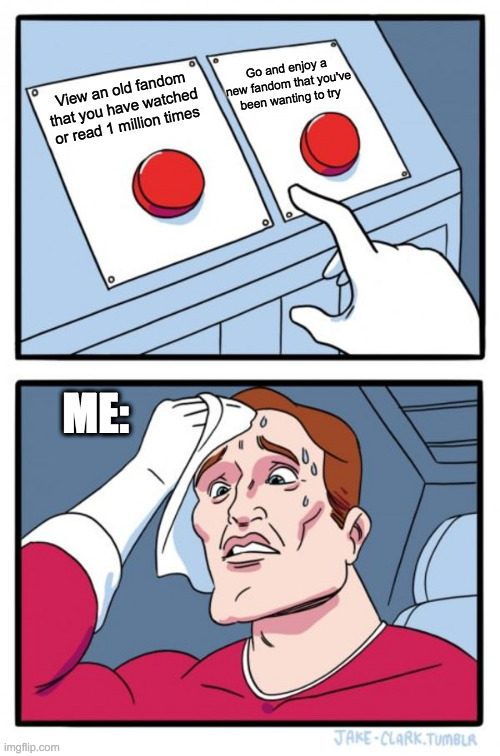 Old fandom or new fandom | Go and enjoy a new fandom that you've been wanting to try; View an old fandom that you have watched or read 1 million times; ME: | image tagged in memes,two buttons | made w/ Imgflip meme maker