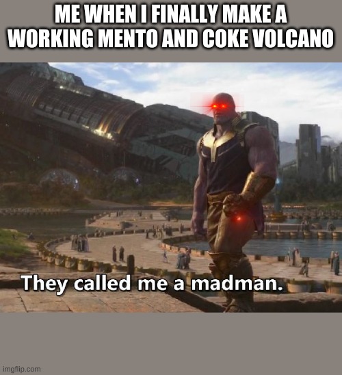 They called me a madman | ME WHEN I FINALLY MAKE A WORKING MENTO AND COKE VOLCANO | image tagged in thanos they called me a madman | made w/ Imgflip meme maker