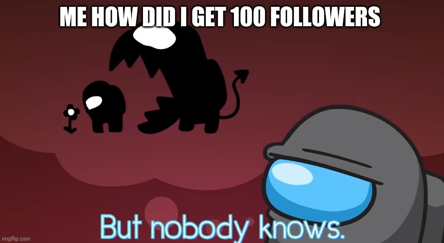 But nobody knows | ME HOW DID I GET 100 FOLLOWERS | image tagged in but nobody knows | made w/ Imgflip meme maker