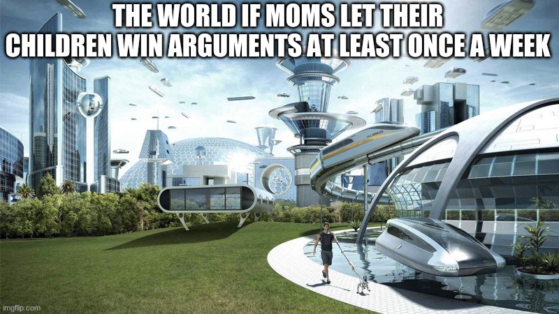 The future world if | THE WORLD IF MOMS LET THEIR CHILDREN WIN ARGUMENTS AT LEAST ONCE A WEEK | image tagged in the future world if | made w/ Imgflip meme maker