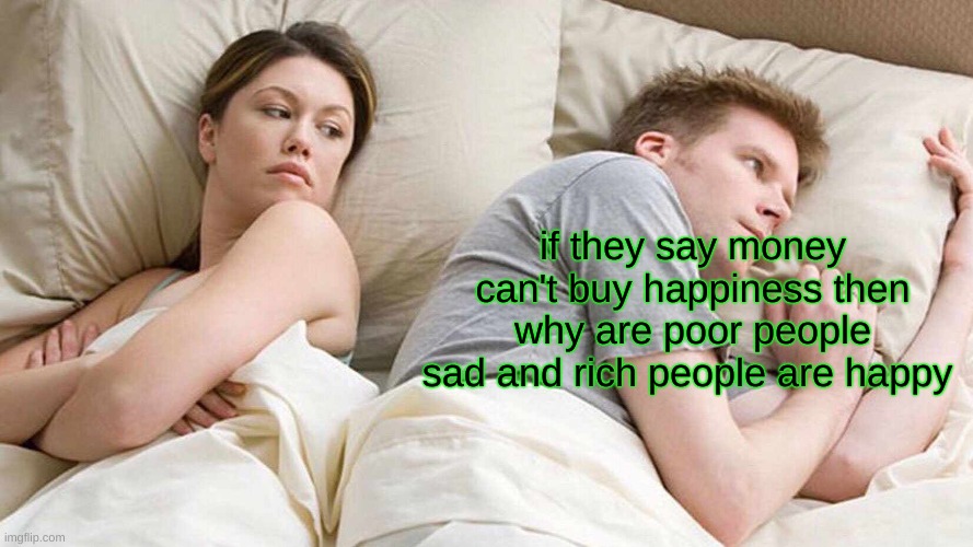?? | if they say money can't buy happiness then why are poor people sad and rich people are happy | image tagged in memes,i bet he's thinking about other women | made w/ Imgflip meme maker
