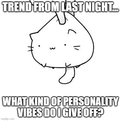 what i mean is did i seem like a nerd, a loner? like...what vibe did i give off at first? | TREND FROM LAST NIGHT... WHAT KIND OF PERSONALITY VIBES DO I GIVE OFF? | image tagged in memer,trends,personality,vibe check,boredom | made w/ Imgflip meme maker