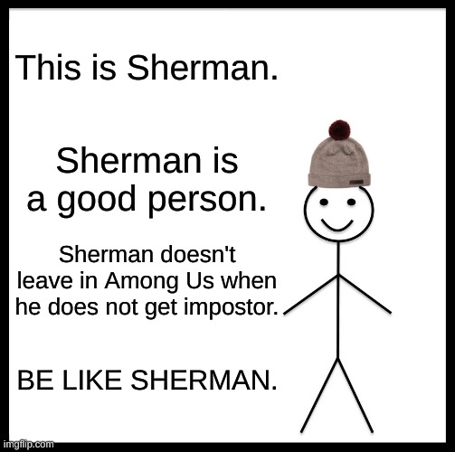 Be Like Bill | This is Sherman. Sherman is a good person. Sherman doesn't leave in Among Us when he does not get impostor. BE LIKE SHERMAN. | image tagged in memes,be like bill | made w/ Imgflip meme maker