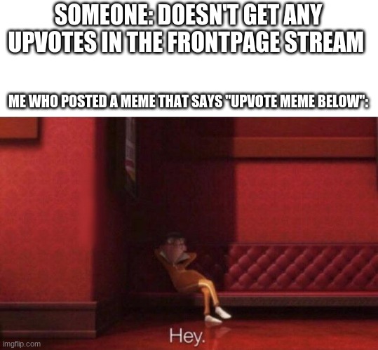 Hey. | SOMEONE: DOESN'T GET ANY UPVOTES IN THE FRONTPAGE STREAM; ME WHO POSTED A MEME THAT SAYS "UPVOTE MEME BELOW": | image tagged in hey | made w/ Imgflip meme maker