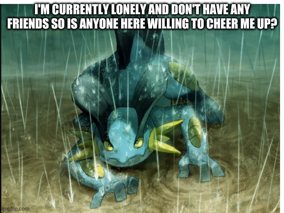 I'm just lonely with no friends :'( | I'M CURRENTLY LONELY AND DON'T HAVE ANY FRIENDS SO IS ANYONE HERE WILLING TO CHEER ME UP? | image tagged in lonely,swampert | made w/ Imgflip meme maker