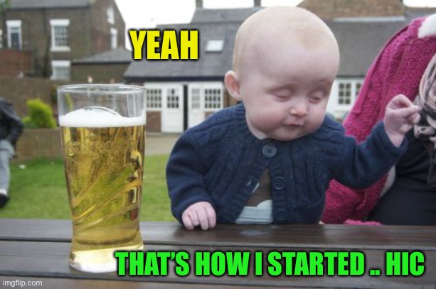 Drunk Baby Meme | YEAH THAT’S HOW I STARTED .. HIC | image tagged in memes,drunk baby | made w/ Imgflip meme maker