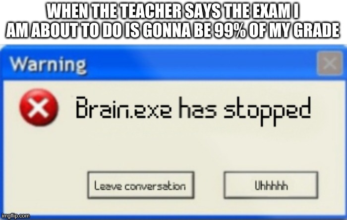 todays friday pain | WHEN THE TEACHER SAYS THE EXAM I AM ABOUT TO DO IS GONNA BE 99% OF MY GRADE | image tagged in pain,oh no,kermit the frog | made w/ Imgflip meme maker