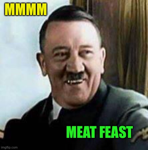 laughing hitler | MMMM MEAT FEAST | image tagged in laughing hitler | made w/ Imgflip meme maker