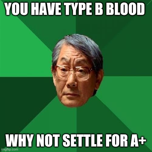 High Expectations Asian Father | YOU HAVE TYPE B BLOOD; WHY NOT SETTLE FOR A+ | image tagged in memes,high expectations asian father | made w/ Imgflip meme maker