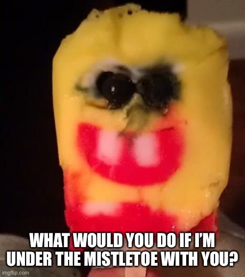 Cursed Spongebob Popsicle | WHAT WOULD YOU DO IF I’M UNDER THE MISTLETOE WITH YOU? | image tagged in cursed spongebob popsicle | made w/ Imgflip meme maker