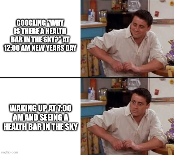 Surprised Joey | GOOGLING "WHY IS THERE A HEALTH BAR IN THE SKY?" AT 12:00 AM NEW YEARS DAY; WAKING UP AT 7:00 AM AND SEEING A HEALTH BAR IN THE SKY | image tagged in surprised joey | made w/ Imgflip meme maker