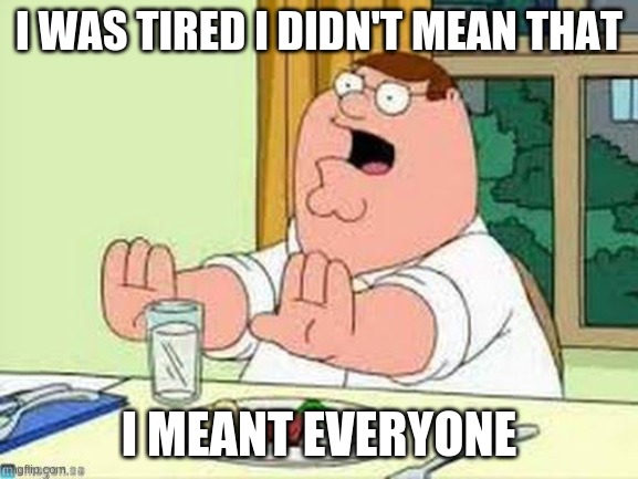Peter Griffin wait wait wait | I WAS TIRED I DIDN'T MEAN THAT I MEANT EVERYONE | image tagged in peter griffin wait wait wait | made w/ Imgflip meme maker