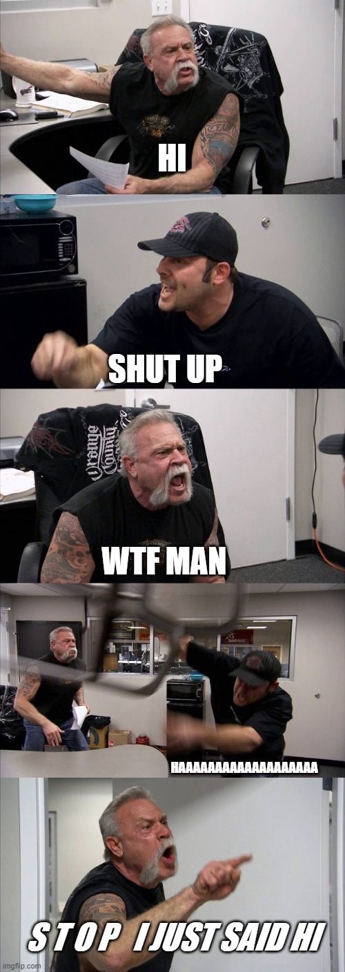 American Chopper Argument Meme | HI; SHUT UP; WTF MAN; HAAAAAAAAAAAAAAAAAAA; S T O P   I JUST SAID HI | image tagged in memes,american chopper argument | made w/ Imgflip meme maker