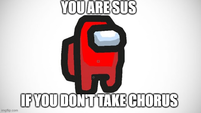 Chorus Meme 2020 | YOU ARE SUS; IF YOU DON'T TAKE CHORUS | image tagged in memes | made w/ Imgflip meme maker