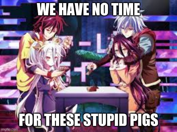 WE HAVE NO TIME FOR THESE STUPID PIGS | made w/ Imgflip meme maker