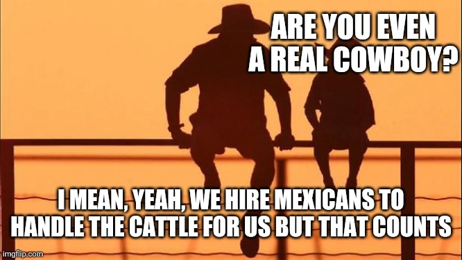 Cowboy father and son | ARE YOU EVEN A REAL COWBOY? I MEAN, YEAH, WE HIRE MEXICANS TO HANDLE THE CATTLE FOR US BUT THAT COUNTS | image tagged in cowboy father and son | made w/ Imgflip meme maker