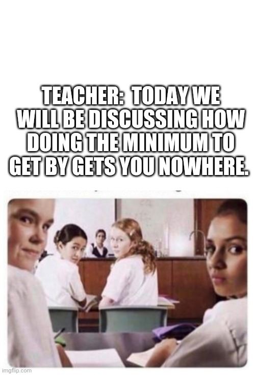 I failed Spanish. Twice. | TEACHER:  TODAY WE WILL BE DISCUSSING HOW DOING THE MINIMUM TO GET BY GETS YOU NOWHERE. | image tagged in blank white template,school,goals,education,teacher,learning | made w/ Imgflip meme maker
