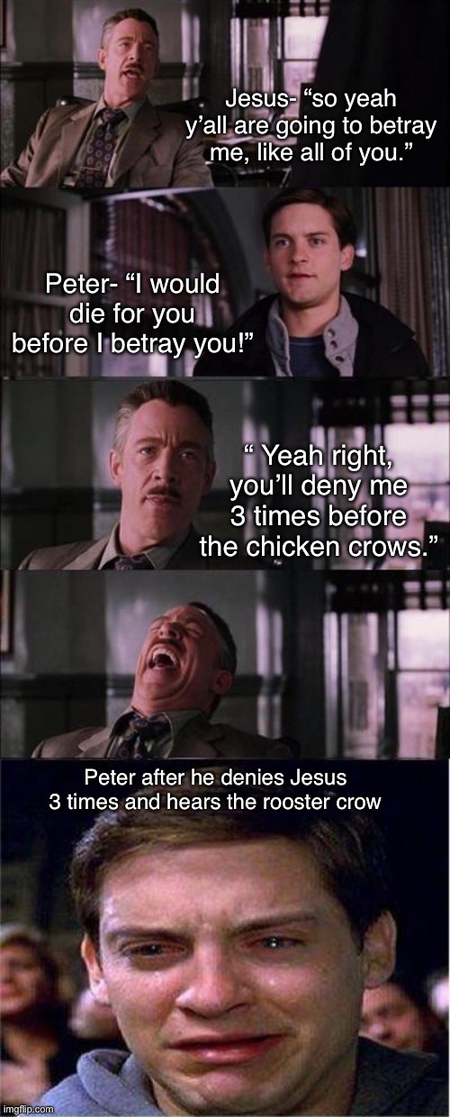 Jesus and Peter be like: | Jesus- “so yeah y’all are going to betray me, like all of you.”; Peter- “I would die for you before I betray you!”; “ Yeah right, you’ll deny me 3 times before the chicken crows.”; Peter after he denies Jesus 3 times and hears the rooster crow | image tagged in memes,peter parker cry,jesus,peter,oof,welp there he went | made w/ Imgflip meme maker