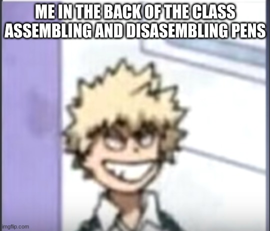 Bakugo sero smile | ME IN THE BACK OF THE CLASS ASSEMBLING AND DISASEMBLING PENS | image tagged in bakugo sero smile | made w/ Imgflip meme maker