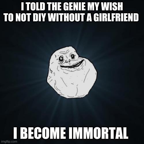 immortal | I TOLD THE GENIE MY WISH TO NOT DIY WITHOUT A GIRLFRIEND; I BECOME IMMORTAL | image tagged in memes,forever alone | made w/ Imgflip meme maker