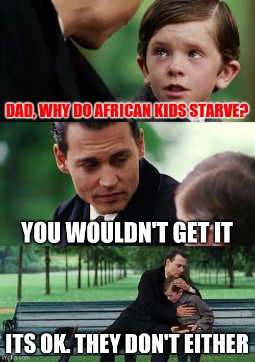 Finding Neverland Meme | DAD, WHY DO AFRICAN KIDS STARVE? YOU WOULDN'T GET IT; ITS OK. THEY DON'T EITHER | image tagged in memes,finding neverland | made w/ Imgflip meme maker