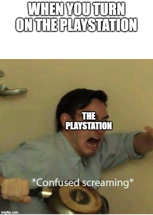 confused screaming | WHEN YOU TURN ON THE PLAYSTATION; THE PLAYSTATION | image tagged in confused screaming | made w/ Imgflip meme maker