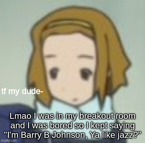 tf my dude- | Lmao I was in my breakout room and I was bored so I kept saying "I'm Barry B Johnson, Ya like jazz?" | image tagged in tf my dude- | made w/ Imgflip meme maker