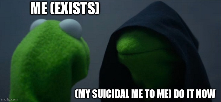 Evil Kermit | ME (EXISTS); (MY SUICIDAL ME TO ME) DO IT NOW | image tagged in memes,evil kermit | made w/ Imgflip meme maker