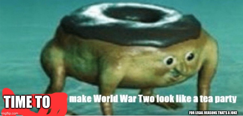 Shut up before I make world war two look like a tea party | TIME TO FOR LEGAL REASONS THAT’S A JOKE | image tagged in shut up before i make world war two look like a tea party | made w/ Imgflip meme maker